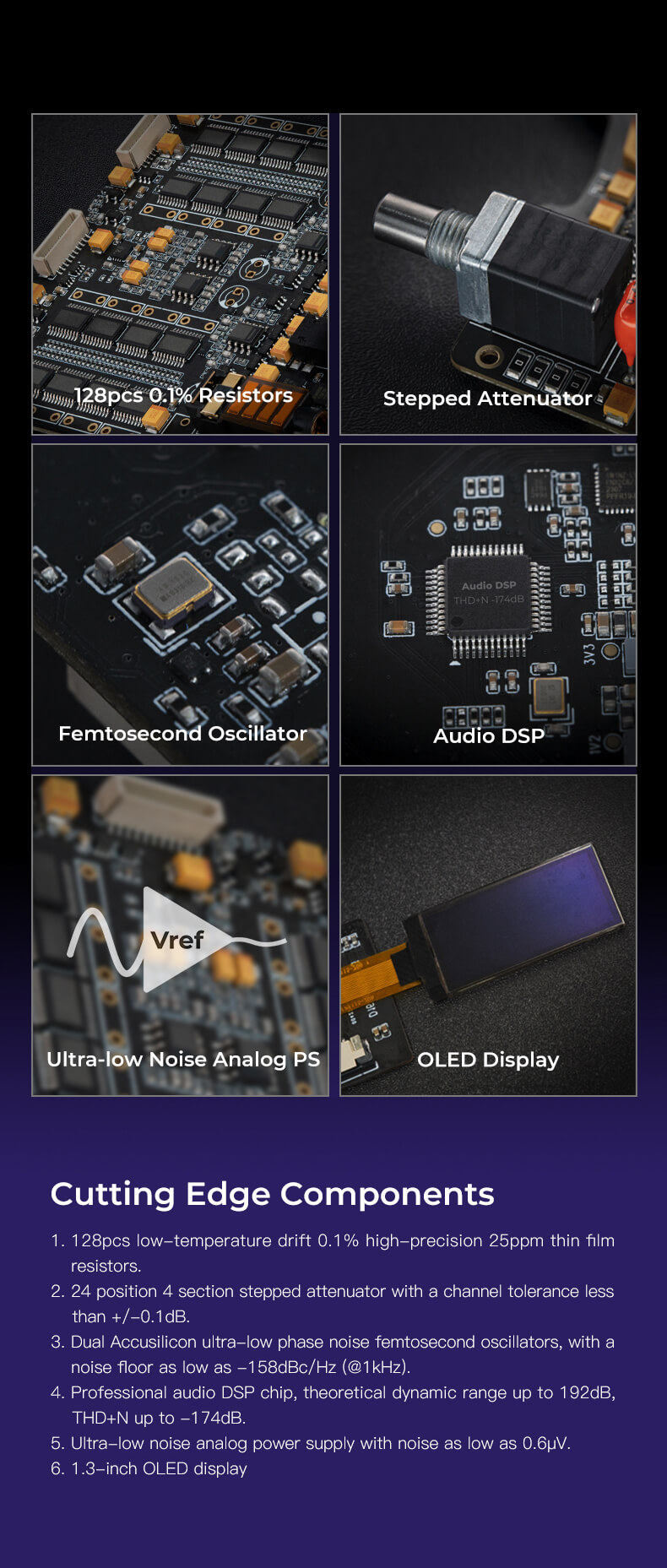 Le D16 de iBasso est équipé de 128 résistances précises à 0,1%, garantissant une performance audio optimale. Il dispose également d'un atténuateur à gradins et d'un processeur DSP audio qui offre un THD+N de -174 dB, assurant une qualité sonore exceptionnelle. De plus, il intègre un oscillateur femtoseconde pour une synchronisation précise, ainsi qu'un bloc d'alimentation analogique à très faible bruit pour une qualité audio cristalline. L'appareil est également doté d'un écran OLED et de composants de pointe pour une expérience audio de haute qualité.